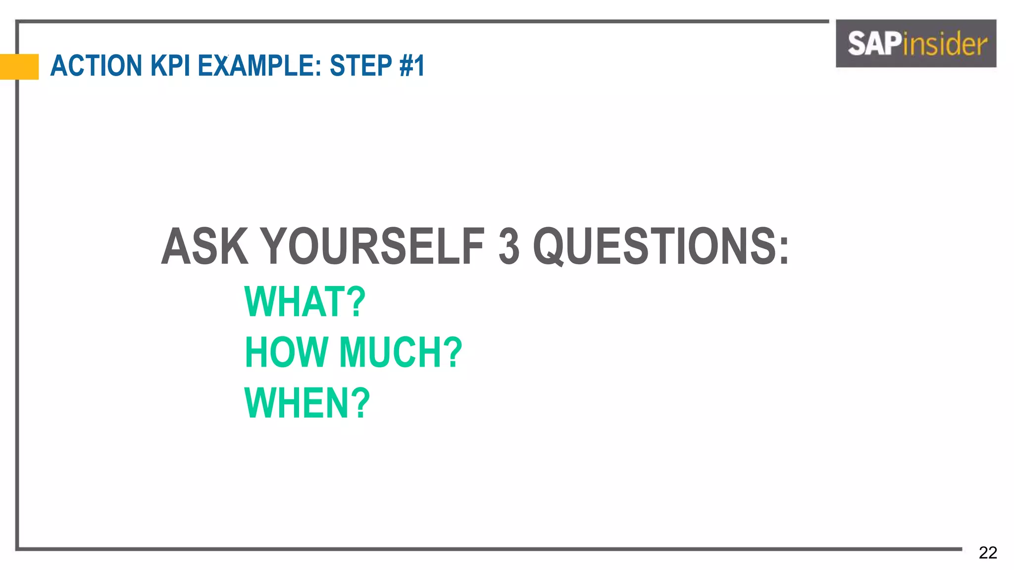 22
ACTION KPI EXAMPLE: STEP #1
ASK YOURSELF 3 QUESTIONS:
WHAT?
HOW MUCH?
WHEN?
 