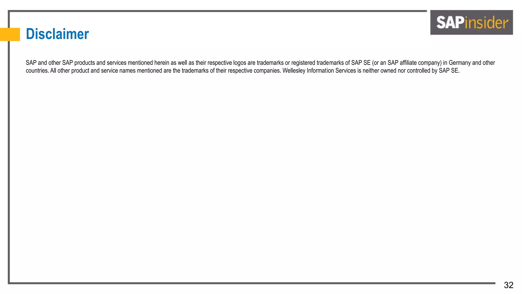 32
SAP and other SAP products and services mentioned herein as well as their respective logos are trademarks or registered trademarks of SAP SE (or an SAP affiliate company) in Germany and other
countries. All other product and service names mentioned are the trademarks of their respective companies. Wellesley Information Services is neither owned nor controlled by SAP SE.
Disclaimer
 