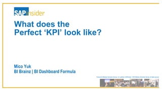 Produced by Wellesley Information Services, LLC, publisher of SAPinsider. © 2016 Wellesley Information Services. All rights reserved.
What does the
Perfect ‘KPI’ look like?
Mico Yuk
BI Brainz | BI Dashboard Formula
 