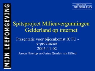 Spitsproject Milieuvergunningen Gelderland op internet Presentatie voor bijeenkomst ICTU - e-provincies  2005-11-02  Jeroen Naterop en Corine Quarles van Ufford 