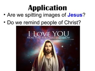 Application

• Are we spitting images of Jesus?
• Do we remind people of Christ?

 