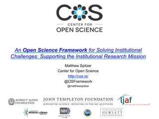 Matthew Spitzer
Center for Open Science
http://cos.io/
@OSFramework
@matthewspitzer
An Open Science Framework for Solving Institutional
Challenges: Supporting the Institutional Research Mission
 