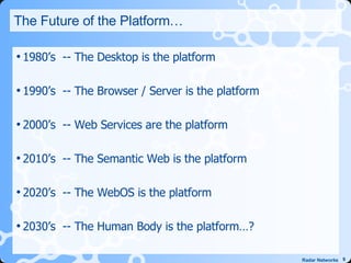The Future of the Platform… 1980’s  -- The Desktop is the platform 1990’s  -- The Browser / Server is the platform 2000’s  -- Web Services are the platform 2010’s  -- The Semantic Web is the platform 2020’s  -- The WebOS is the platform 2030’s  -- The Human Body is the platform…? 