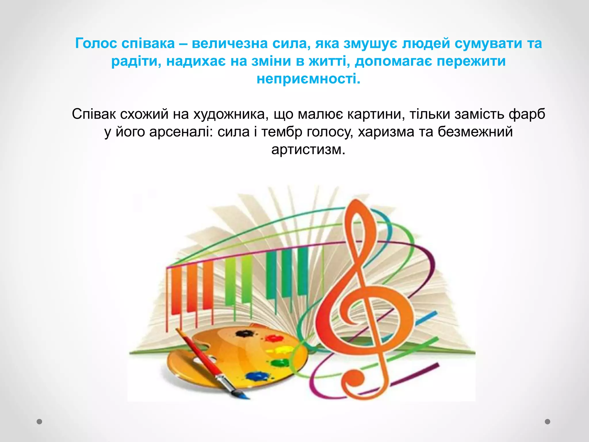 Голос співака – величезна сила, яка змушує людей сумувати та
радіти, надихає на зміни в житті, допомагає пережити
неприємності.
Співак схожий на художника, що малює картини, тільки замість фарб
у його арсеналі: сила і тембр голосу, харизма та безмежний
артистизм.
 