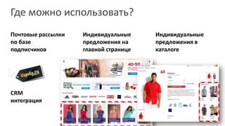 Где можно использовать?
Почтовые рассылки   Индивидуальные     Индивидуальные
по базе             предложения на     предложения в
подписчиков         главной странице   каталоге




CRM
интеграция
 