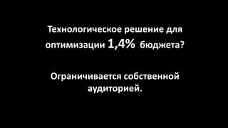 Технологическое решение для
оптимизации 1,4% бюджета?
Ограничивается собственной
аудиторией.
 