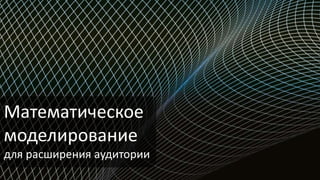 Математическое
моделирование
для расширения аудитории
 