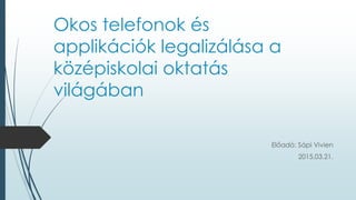 Okos telefonok és
applikációk legalizálása a
középiskolai oktatás
világában
Előadó: Sápi Vivien
2015.03.21.
 