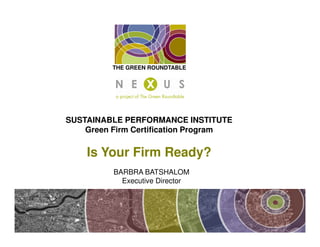 THE GREEN ROUNDTABLE




SUSTAINABLE PERFORMANCE INSTITUTE
    Green Firm Certification Program

    Is Your Firm Ready?
          BARBRA BATSHALOM
            Executive Director
 