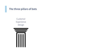 The three pillars of bots
Customer
Experience
Design
 