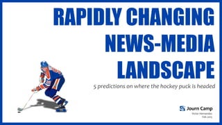 RAPIDLY CHANGING
NEWS-MEDIA
LANDSCAPE5	
  predictions	
  on	
  where	
  the	
  hockey	
  puck	
  is	
  headed
Journ	
  Camp
Victor	
  Hernandez
Feb	
  2015
 