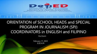 ORIENTATION of SCHOOL HEADS and SPECIAL
PROGRAM IN JOURNALISM (SPJ)
COORDINATORS in ENGLISH and FILIPINO
February 17, 2023
8:30 A.M.
Via Zoom
 