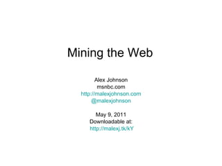 Mining the Web Alex Johnson msnbc.com http://malexjohnson.com @malexjohnson May 9, 2011 Downloadable at: http://malexj.tk/kY 