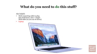 What do you need to do this stuff?
Also helpful:
• XLR connecting cable to plug
into mult boxes, mics + longer
XLR cable (so you can sit down).
• Laptop
 