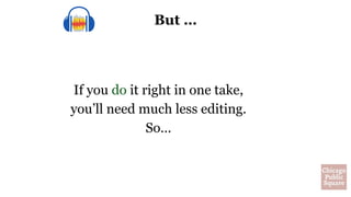 But …
If you do it right in one take,
you’ll need much less editing.
So…
 