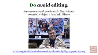 An encounter with comics artist Neal Adams,
recorded with just a handheld iPhone
Do avoid editing.
archive.org/details/neal-adams-comic-book-artist.P5aRq7.popuparchive.org
 