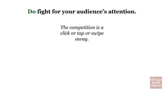 The competition is a
click or tap or swipe
away.
Do fight for your audience’s attention.
 