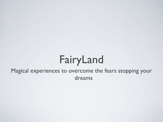 FairyLand
Magical experiences to overcome the fears stopping your
                         dreams
 