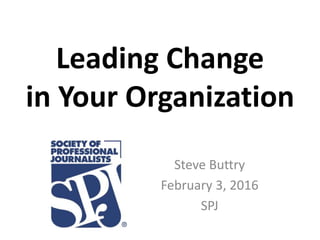 Leading Change
in Your Organization
Steve Buttry
February 3, 2016
SPJ
 