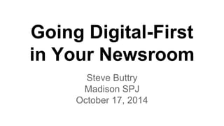 Going Digital-First 
in Your Newsroom 
Steve Buttry 
Madison SPJ 
October 17, 2014 
 