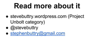 Read more about it 
● stevebuttry.wordpress.com (Project 
Unbolt category) 
● @stevebuttry 
● stephenbuttry@gmail.com 
