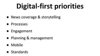 Digital-first priorities 
● News coverage & storytelling 
● Processes 
● Engagement 
● Planning & management 
● Mobile 
● Standards 
 