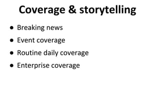 Coverage & storytelling 
● Breaking news 
● Event coverage 
● Routine daily coverage 
● Enterprise coverage 
 