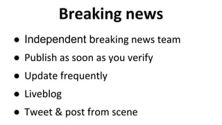 Breaking news 
● Independent breaking news team 
● Publish as soon as you verify 
● Update frequently 
● Liveblog 
● Tweet & post from scene 
 