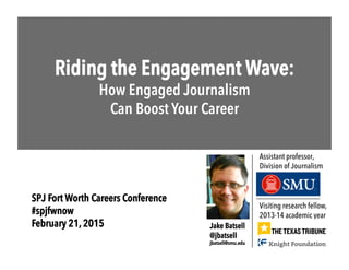 Riding the Engagement Wave:
How Engaged Journalism
Can Boost Your Career
Visiting research fellow,
2013-14 academic year
Jake Batsell
@jbatsell
jbatsell@smu.edu
Assistant professor,
Division of Journalism
SPJ Fort Worth Careers Conference
#spjfwnow
February 21, 2015
 