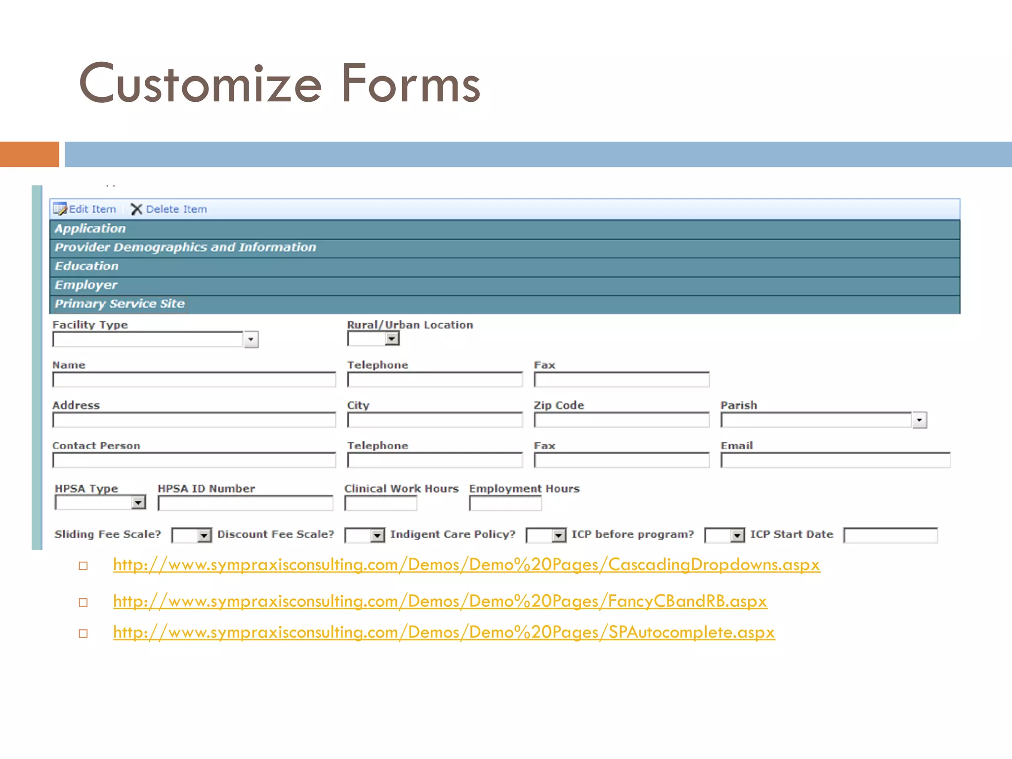 Customize Forms




   http://www.sympraxisconsulting.com/Demos/Demo%20Pages/CascadingDropdowns.aspx
   http://www.sympraxisconsulting.com/Demos/Demo%20Pages/FancyCBandRB.aspx
   http://www.sympraxisconsulting.com/Demos/Demo%20Pages/SPAutocomplete.aspx
 