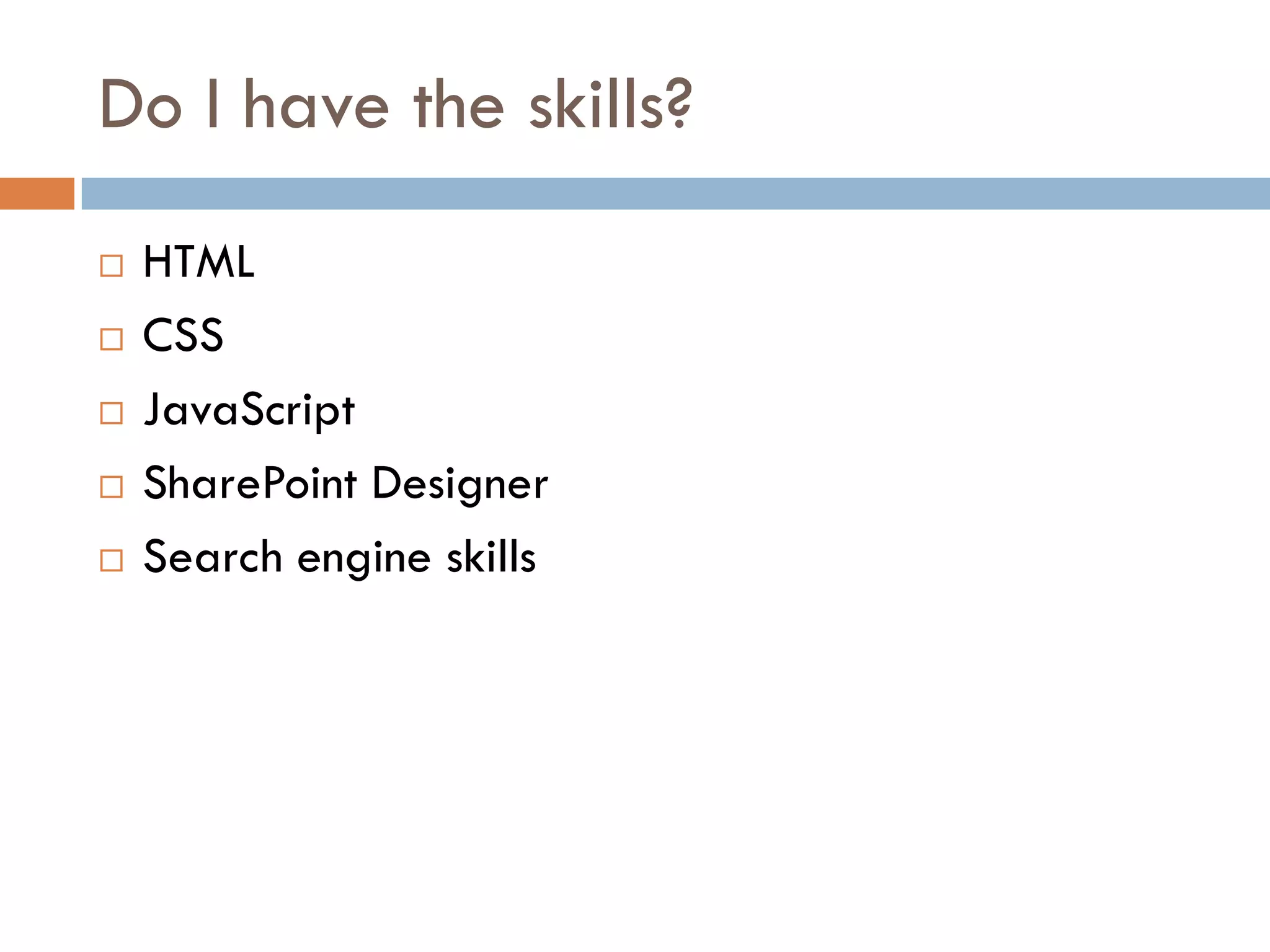 Do I have the skills?
   HTML
   CSS
   JavaScript
   SharePoint Designer
   Search engine skills
 