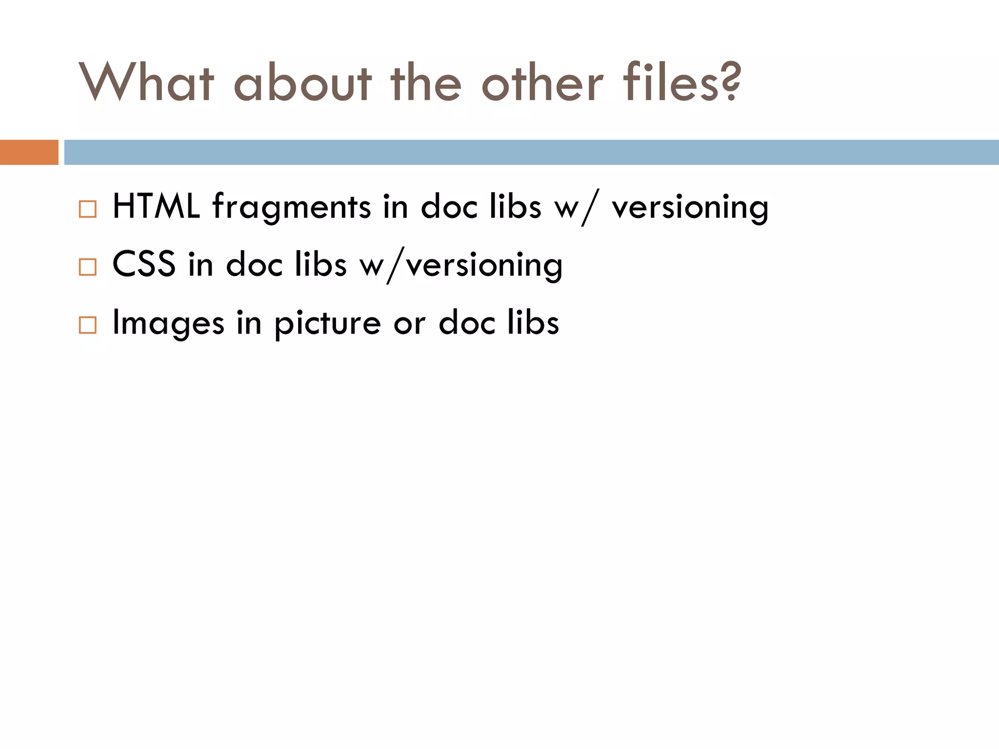 What about the other files?
   HTML fragments in doc libs w/ versioning
   CSS in doc libs w/versioning
   Images in picture or doc libs
 