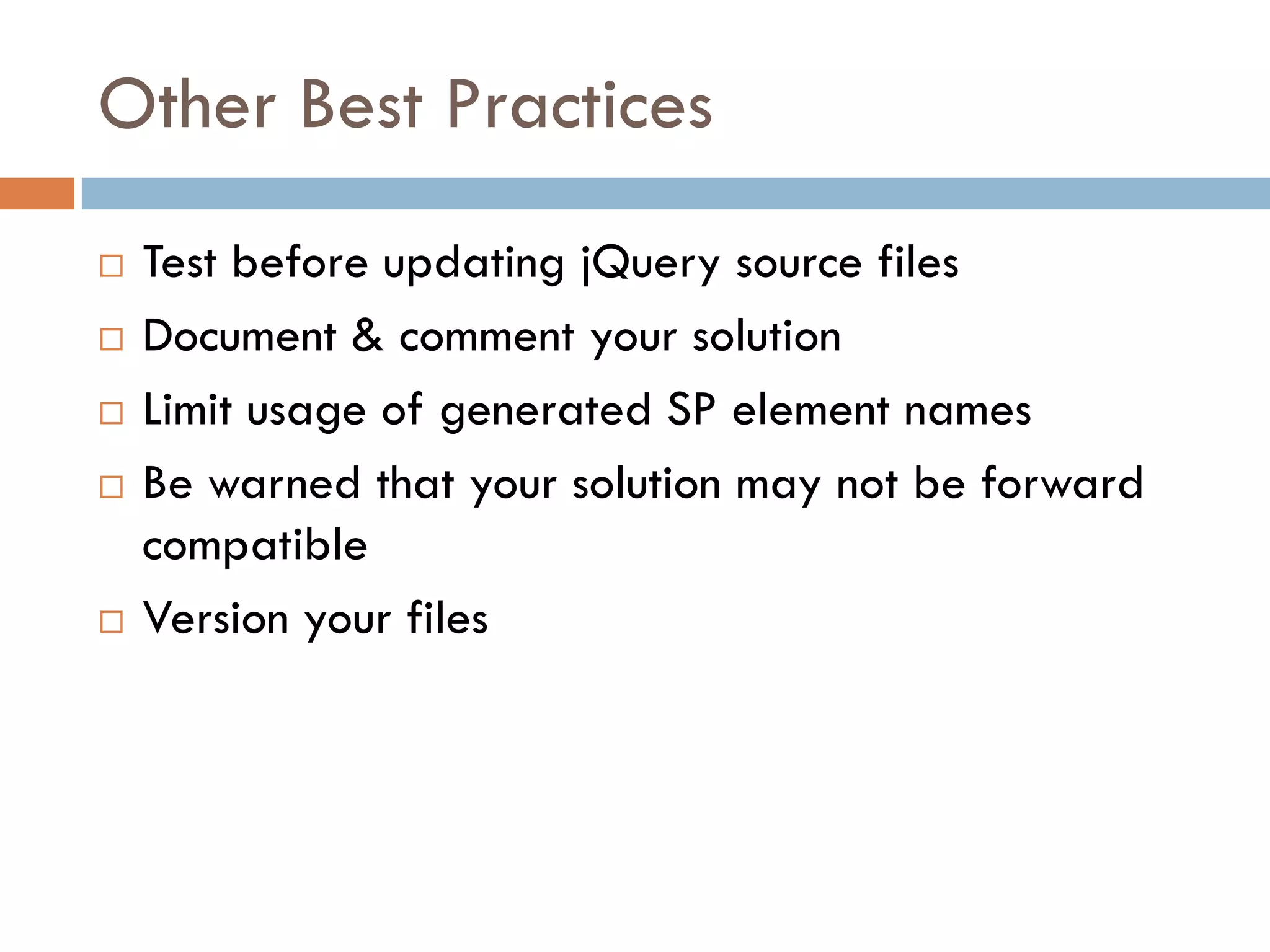 Other Best Practices
   Test before updating jQuery source files
   Document & comment your solution
   Limit usage of generated SP element names
   Be warned that your solution may not be forward
    compatible
   Version your files
 