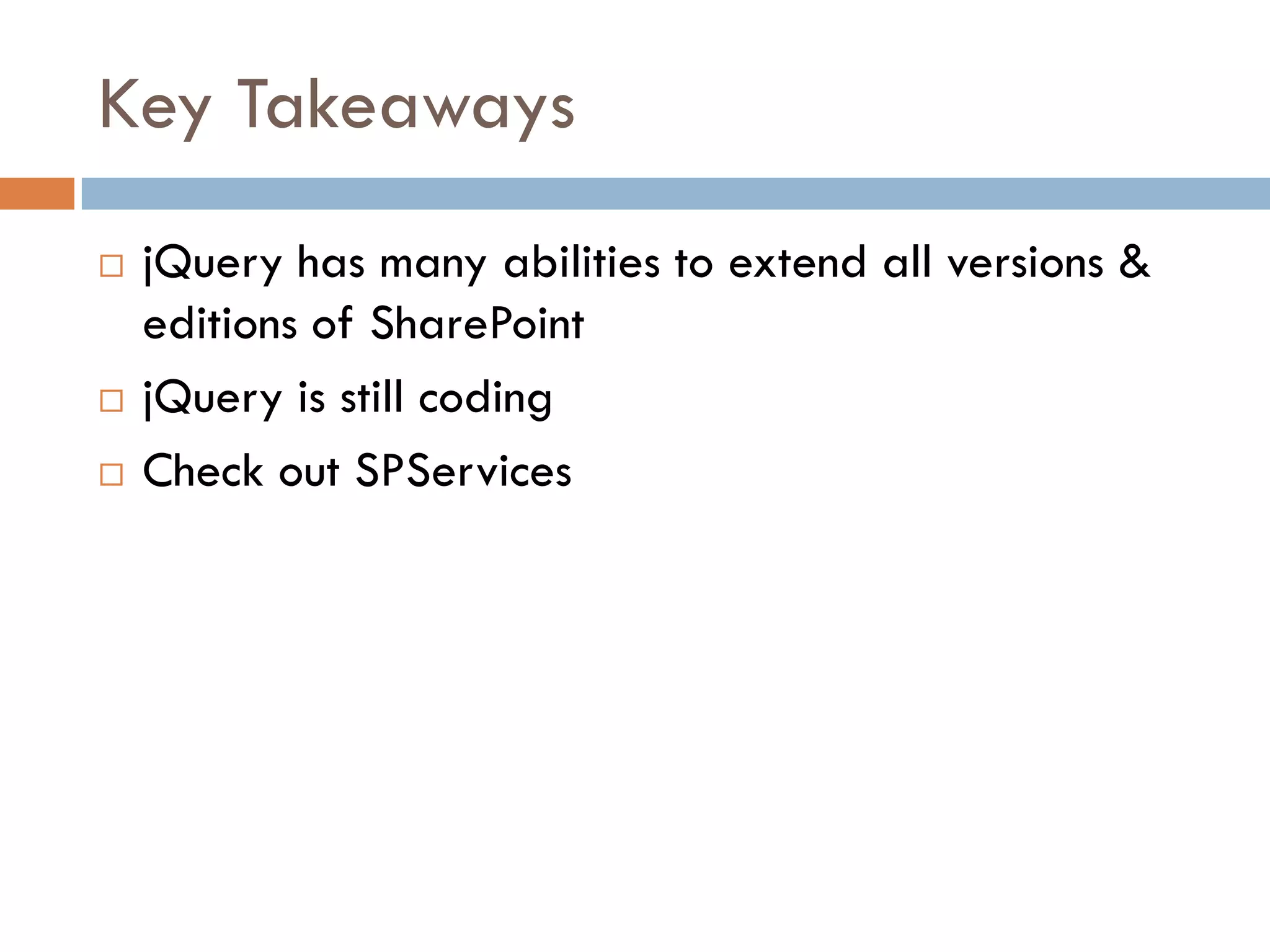 Key Takeaways
   jQuery has many abilities to extend all versions &
    editions of SharePoint
   jQuery is still coding
   Check out SPServices
 