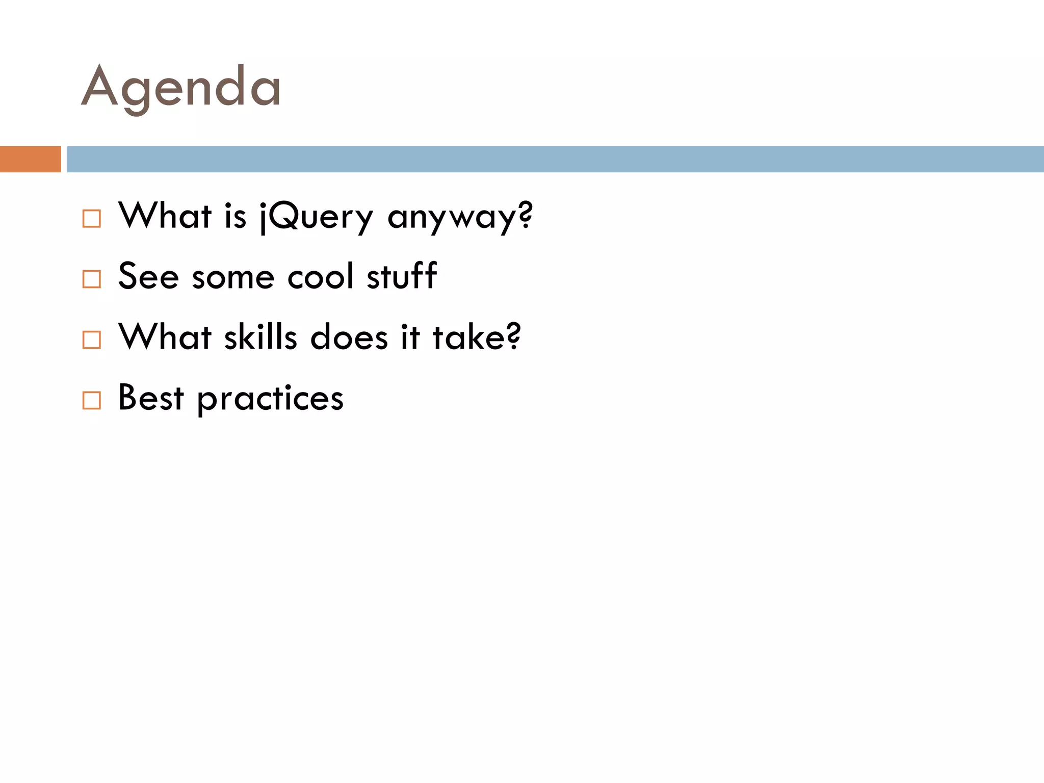 Agenda
   What is jQuery anyway?
   See some cool stuff
   What skills does it take?
   Best practices
 