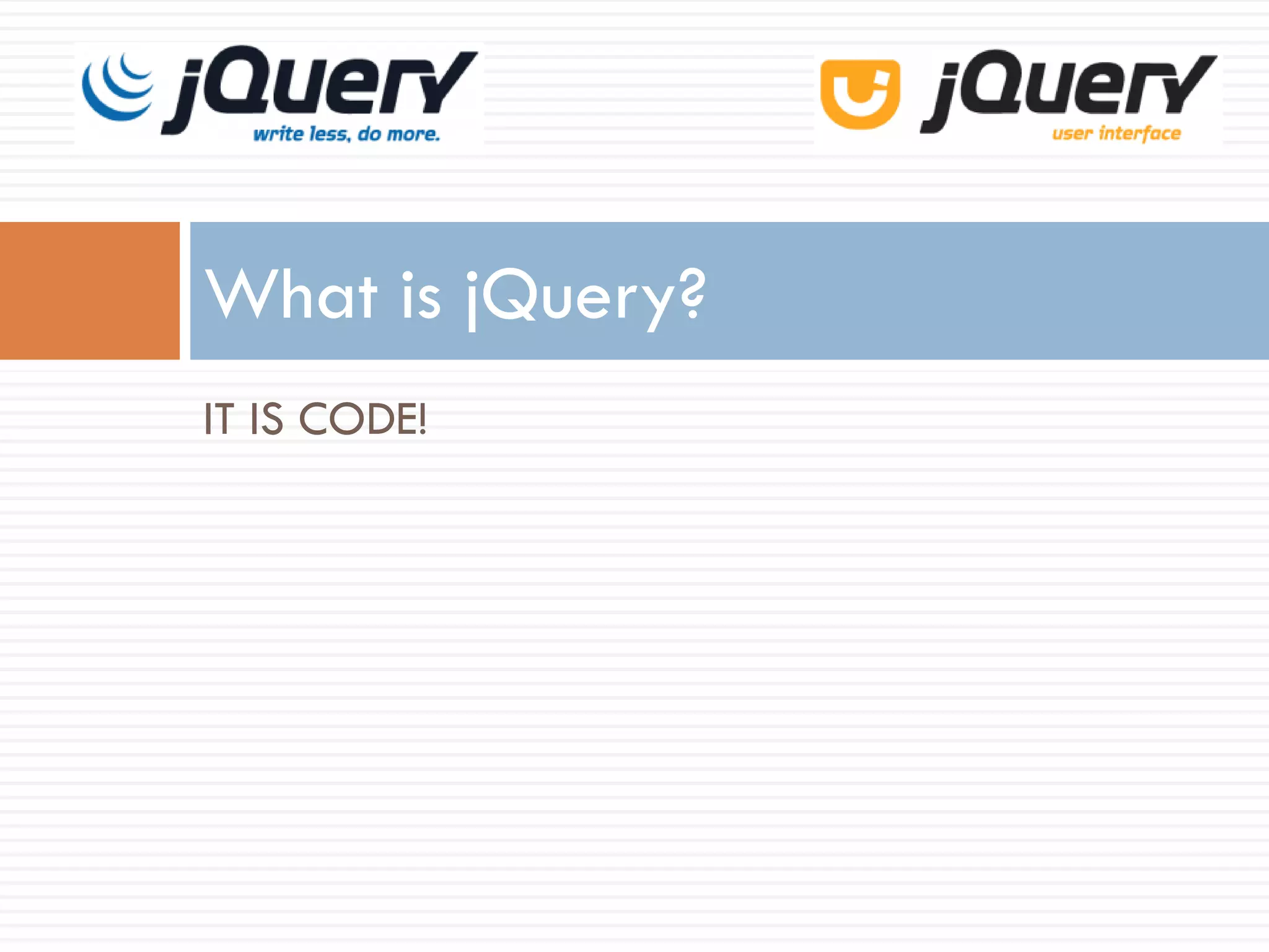 What is jQuery?
IT IS CODE!
 