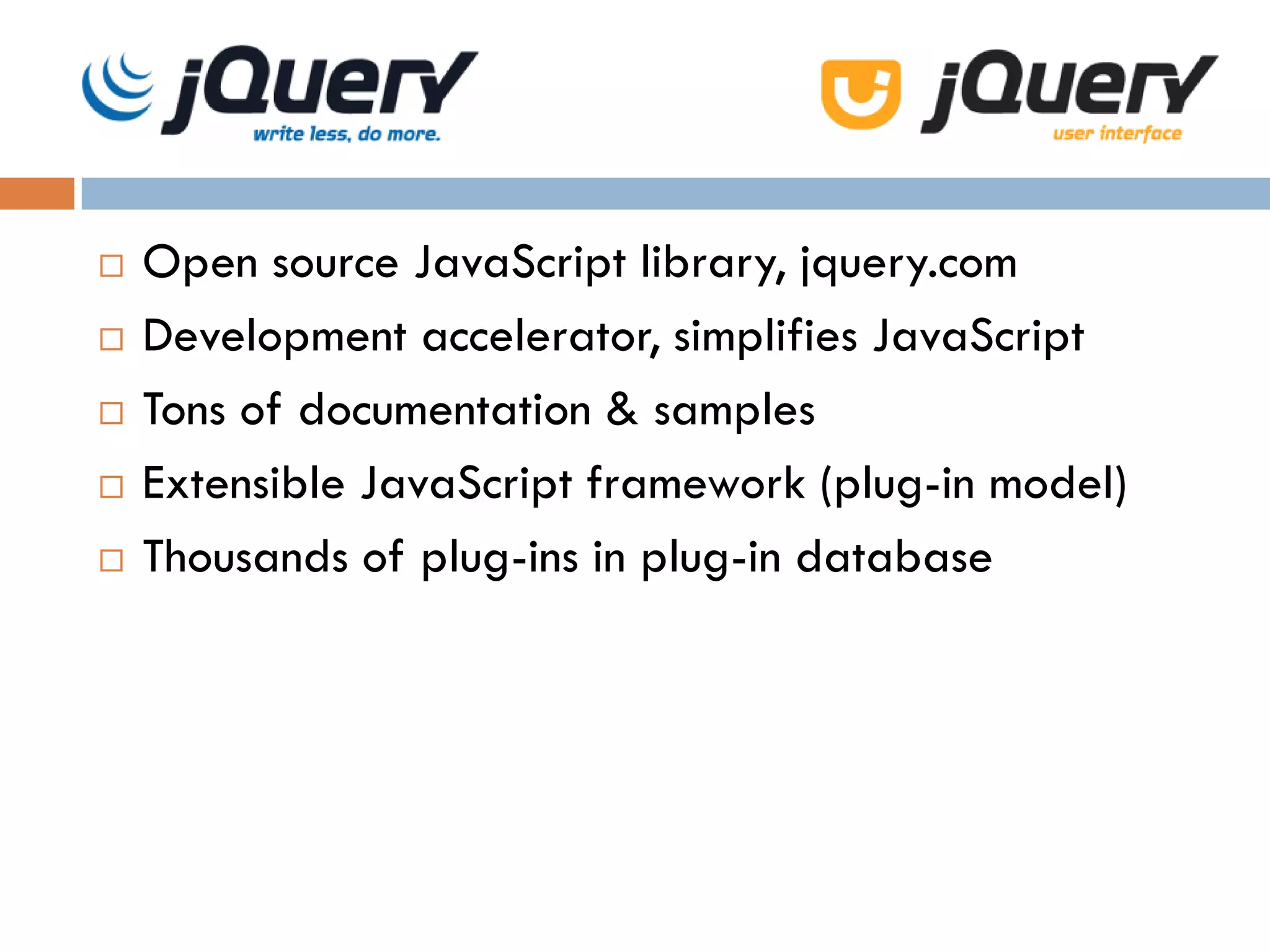 `
   Open source JavaScript library, jquery.com
   Development accelerator, simplifies JavaScript
   Tons of documentation & samples
   Extensible JavaScript framework (plug-in model)
   Thousands of plug-ins in plug-in database
 