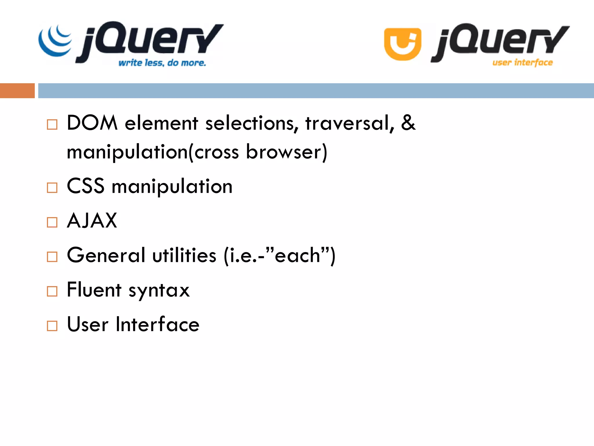    DOM element selections, traversal, &
    manipulation(cross browser)
   CSS manipulation
   AJAX
   General utilities (i.e.-”each”)
   Fluent syntax
   User Interface
 