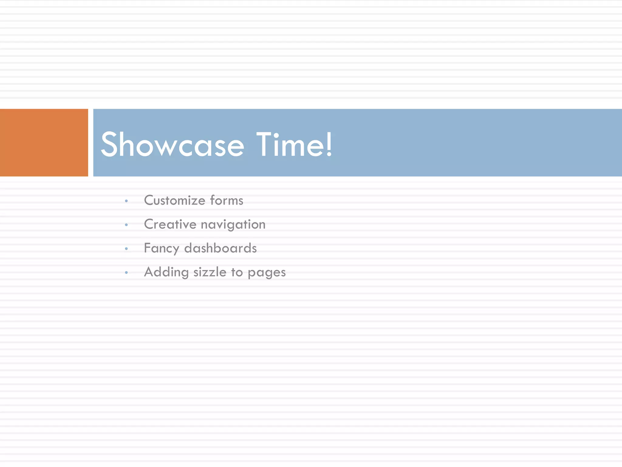 Showcase Time!
 •   Customize forms
 •   Creative navigation
 •   Fancy dashboards
 •   Adding sizzle to pages
 