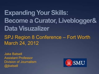 Expanding Your Skills:
Become a Curator, Liveblogger&
Data Visuzalizer
SPJ Region 8 Conference – Fort Worth
March 24, 2012

Jake Batsell
Assistant Professor
Division of Journalism
@jbatsell
 