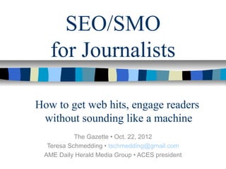 SEO/SMO
for Journalists
The Gazette • Oct. 22, 2012
Teresa Schmedding • tschmedding@gmail.com
AME Daily Herald Media Group • ACES president
How to get web hits, engage readers
without sounding like a machine
 