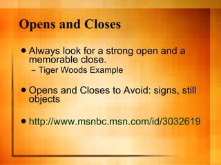 Opens and Closes Always look for a strong open and a memorable close. Tiger Woods Example Opens and Closes to Avoid: signs, still objects http://www.msnbc.msn.com/id/3032619/#34579602 