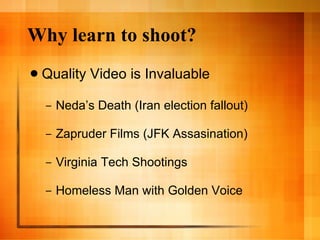 Why learn to shoot? Quality Video is Invaluable Neda’s Death (Iran election fallout) Zapruder Films (JFK Assasination) Virginia Tech Shootings Homeless Man with Golden Voice  