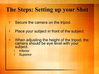 The Steps: Setting up your Shot Secure the camera on the tripod. Place your subject in front of the subject.  When adjusting the height of the tripod, the camera should be eye level with your subject. Inferior Superior 