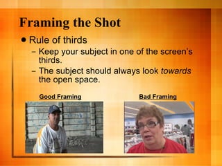 Framing the Shot Rule of thirds Keep your subject in one of the screen’s thirds. The subject should always look  towards  the open space.  Good Framing Bad Framing 
