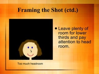 Framing the Shot (ctd.) Leave plenty of room for lower thirds and pay attention to head room.  Too much headroom 