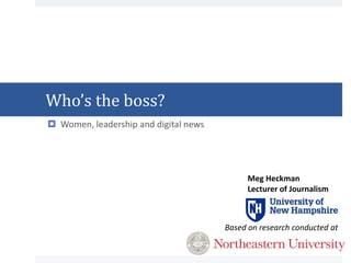 Who’s the boss?
 Women, leadership and digital news
Meg Heckman
Lecturer of Journalism
Based on research conducted at
 