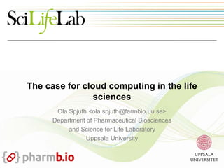 The case for cloud computing in the life
sciences
Ola Spjuth <ola.spjuth@farmbio.uu.se>
Department of Pharmaceutical Biosciences
and Science for Life Laboratory
Uppsala University
 