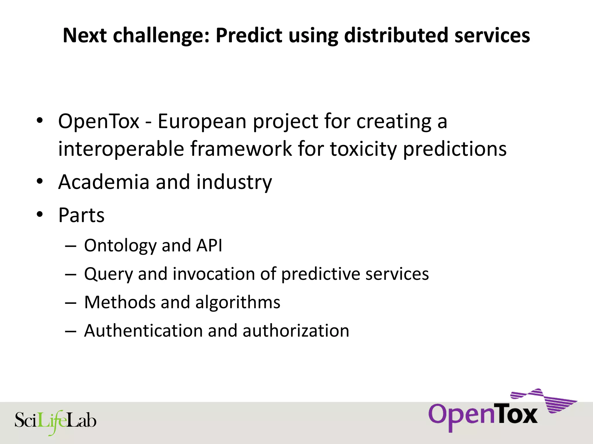 Next challenge: Predict using distributed services
• OpenTox - European project for creating a
interoperable framework for toxicity predictions
• Academia and industry
• Parts
– Ontology and API
– Query and invocation of predictive services
– Methods and algorithms
– Authentication and authorization
 