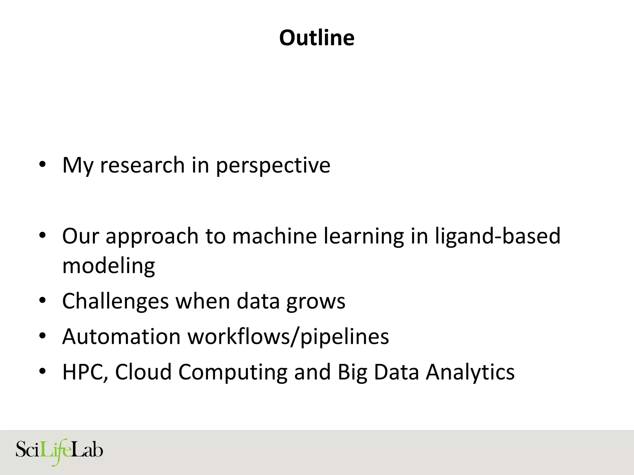 Outline
• My research in perspective
• Our approach to machine learning in ligand-based
modeling
• Challenges when data grows
• Automation workflows/pipelines
• HPC, Cloud Computing and Big Data Analytics
 